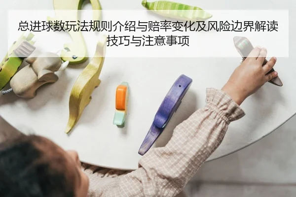 总进球数玩法规则介绍与赔率变化及风险边界解读技巧与注意事项